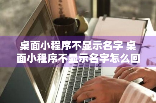 桌面小程序不显示名字 桌面小程序不显示名字怎么回事