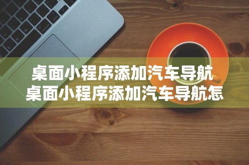 桌面小程序添加汽车导航 桌面小程序添加汽车导航怎么设置