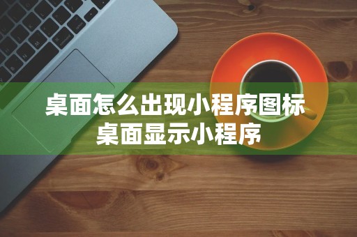 桌面怎么出现小程序图标 桌面显示小程序