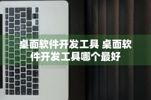 桌面软件开发工具 桌面软件开发工具哪个最好