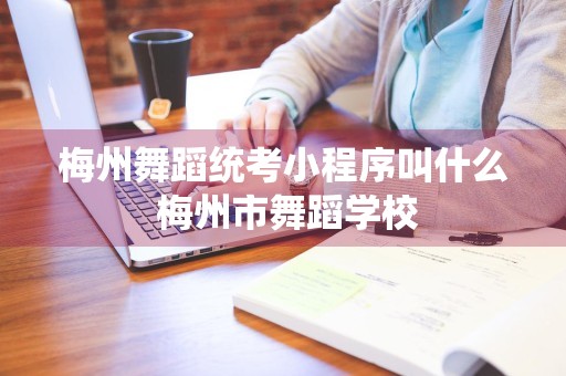 梅州舞蹈统考小程序叫什么 梅州市舞蹈学校