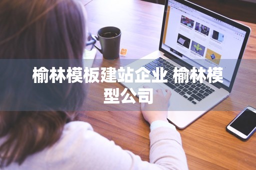 榆林模板建站企业 榆林模型公司