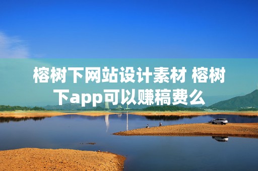 榕树下网站设计素材 榕树下app可以赚稿费么