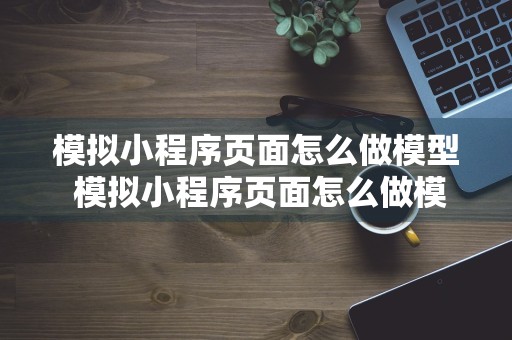 模拟小程序页面怎么做模型 模拟小程序页面怎么做模型的