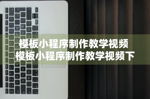 模板小程序制作教学视频 模板小程序制作教学视频下载