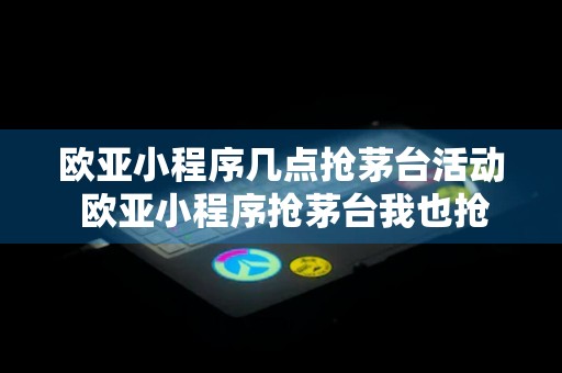 欧亚小程序几点抢茅台活动 欧亚小程序抢茅台我也抢不到呀有啥技巧