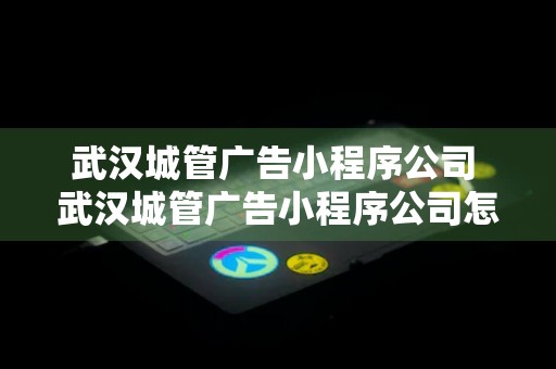 武汉城管广告小程序公司 武汉城管广告小程序公司怎么样