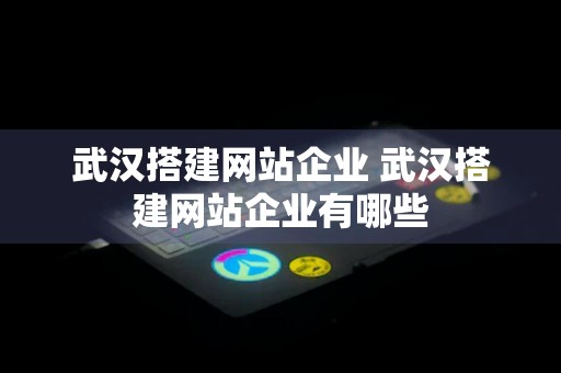 武汉搭建网站企业 武汉搭建网站企业有哪些