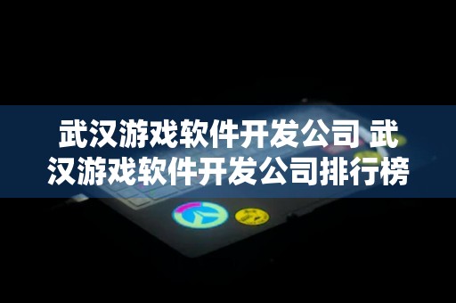 武汉游戏软件开发公司 武汉游戏软件开发公司排行榜