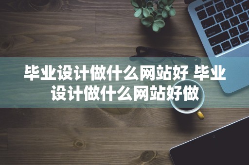 毕业设计做什么网站好 毕业设计做什么网站好做