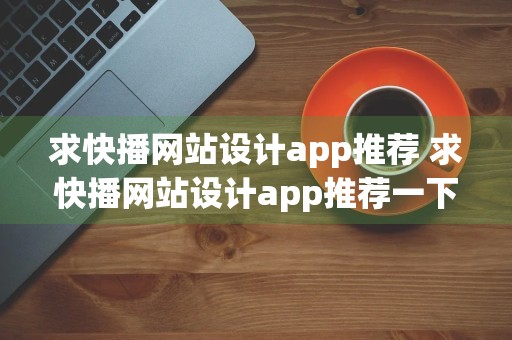 求快播网站设计app推荐 求快播网站设计app推荐一下