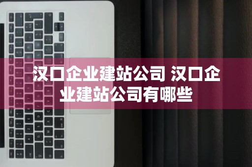 汉口企业建站公司 汉口企业建站公司有哪些