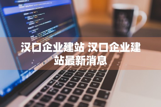 汉口企业建站 汉口企业建站最新消息