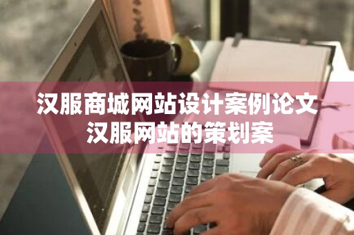 汉服商城网站设计案例论文 汉服网站的策划案