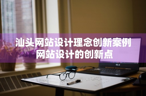 汕头网站设计理念创新案例 网站设计的创新点