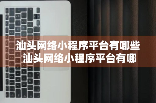 汕头网络小程序平台有哪些 汕头网络小程序平台有哪些公司