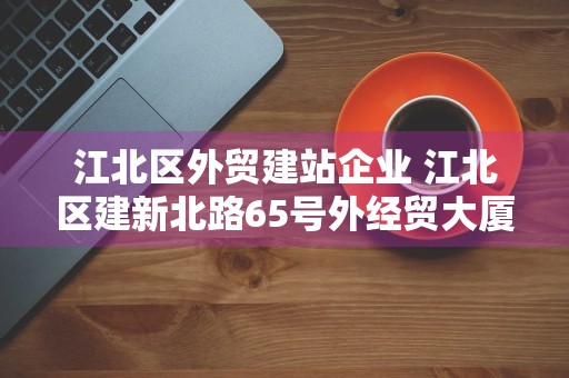 江北区外贸建站企业 江北区建新北路65号外经贸大厦