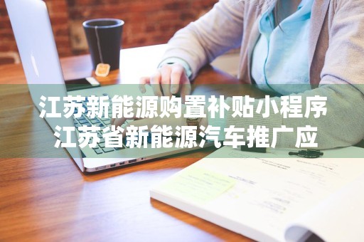 江苏新能源购置补贴小程序 江苏省新能源汽车推广应用省级财政补贴实施细则