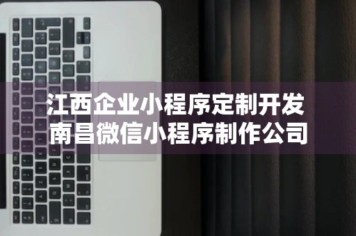 江西企业小程序定制开发 南昌微信小程序制作公司