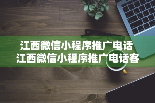 江西微信小程序推广电话 江西微信小程序推广电话客服