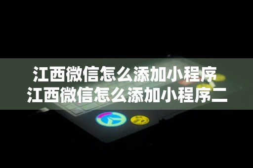 江西微信怎么添加小程序 江西微信怎么添加小程序二维码