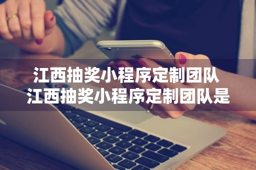 江西抽奖小程序定制团队 江西抽奖小程序定制团队是什么