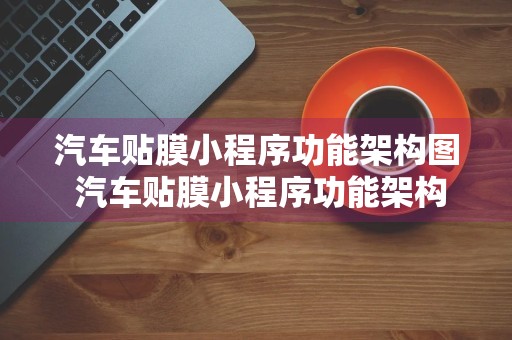 汽车贴膜小程序功能架构图 汽车贴膜小程序功能架构图怎么做