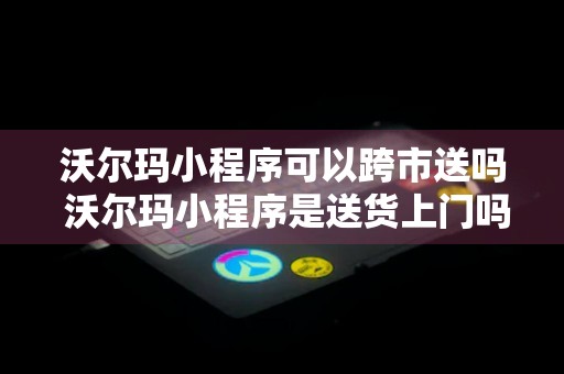 沃尔玛小程序可以跨市送吗 沃尔玛小程序是送货上门吗