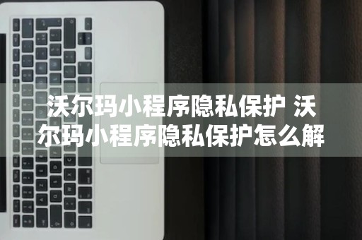 沃尔玛小程序隐私保护 沃尔玛小程序隐私保护怎么解除