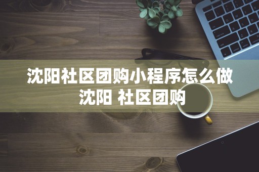 沈阳社区团购小程序怎么做 沈阳 社区团购