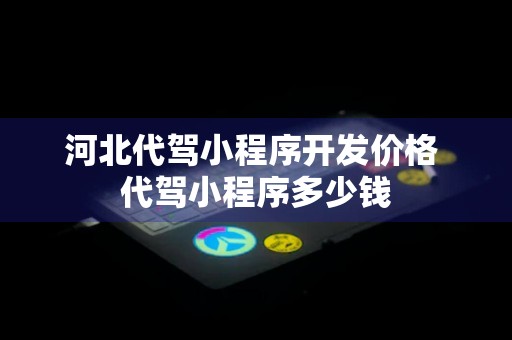 河北代驾小程序开发价格 代驾小程序多少钱