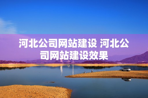 河北公司网站建设 河北公司网站建设效果