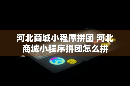 河北商城小程序拼团 河北商城小程序拼团怎么拼