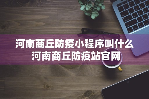 河南商丘防疫小程序叫什么 河南商丘防疫站官网