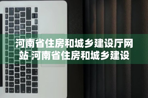 河南省住房和城乡建设厅网站 河南省住房和城乡建设厅网站首页