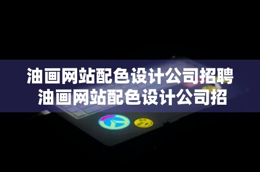 油画网站配色设计公司招聘 油画网站配色设计公司招聘信息