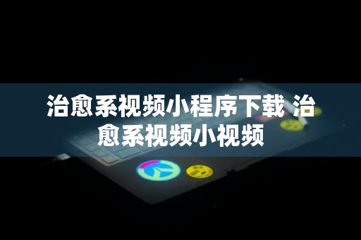 治愈系视频小程序下载 治愈系视频小视频