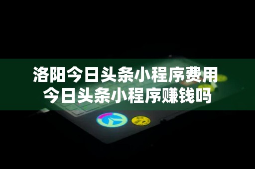 洛阳今日头条小程序费用 今日头条小程序赚钱吗