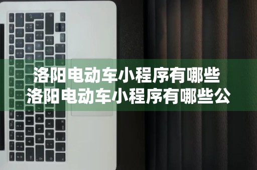 洛阳电动车小程序有哪些 洛阳电动车小程序有哪些公司