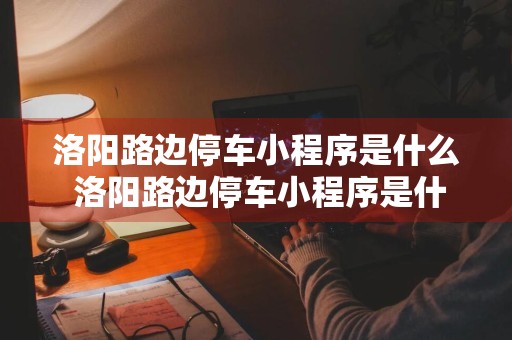 洛阳路边停车小程序是什么 洛阳路边停车小程序是什么APP