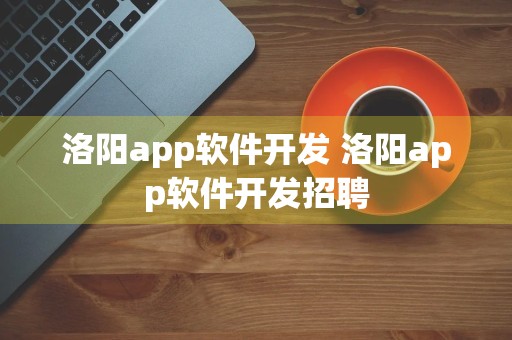 洛阳app软件开发 洛阳app软件开发招聘