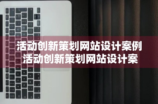 活动创新策划网站设计案例 活动创新策划网站设计案例怎么写