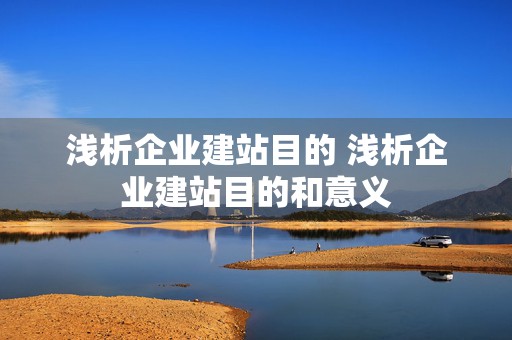 浅析企业建站目的 浅析企业建站目的和意义