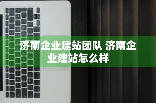 济南企业建站团队 济南企业建站怎么样