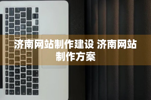 济南网站制作建设 济南网站制作方案