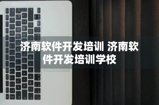 济南软件开发培训 济南软件开发培训学校