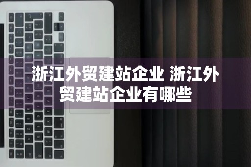 浙江外贸建站企业 浙江外贸建站企业有哪些