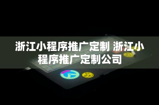 浙江小程序推广定制 浙江小程序推广定制公司