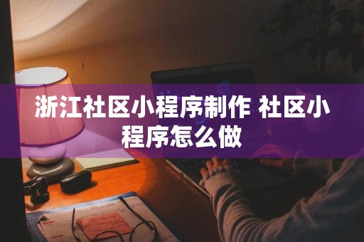 浙江社区小程序制作 社区小程序怎么做