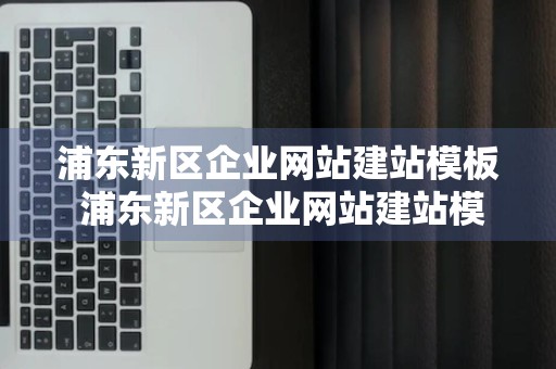 浦东新区企业网站建站模板 浦东新区企业网站建站模板招标